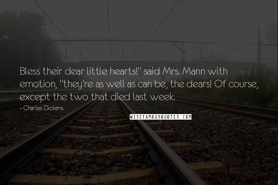 Charles Dickens Quotes: Bless their dear little hearts!" said Mrs. Mann with emotion, "they're as well as can be, the dears! Of course, except the two that died last week.