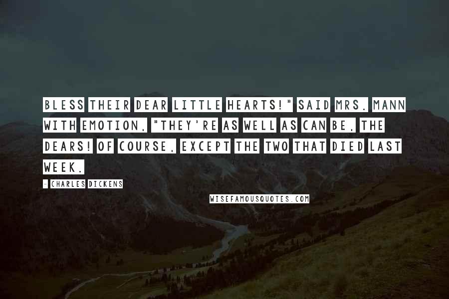 Charles Dickens Quotes: Bless their dear little hearts!" said Mrs. Mann with emotion, "they're as well as can be, the dears! Of course, except the two that died last week.
