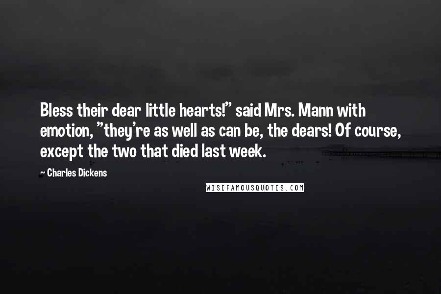 Charles Dickens Quotes: Bless their dear little hearts!" said Mrs. Mann with emotion, "they're as well as can be, the dears! Of course, except the two that died last week.