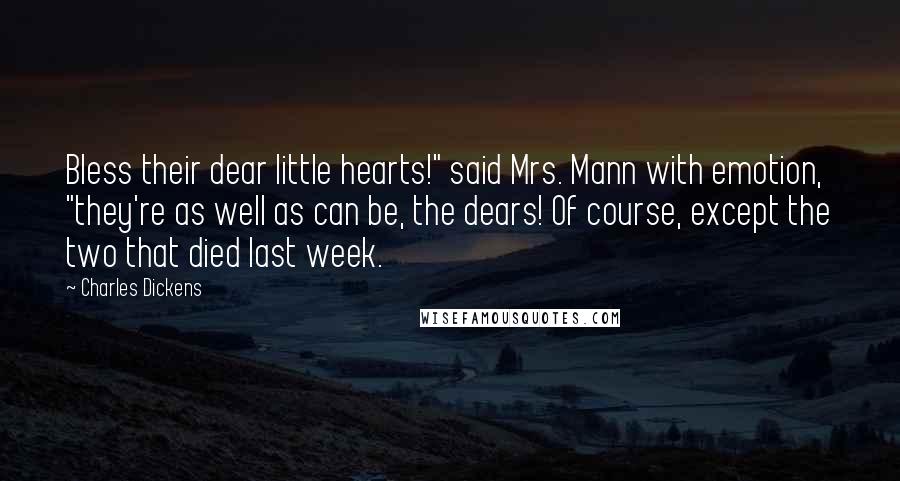 Charles Dickens Quotes: Bless their dear little hearts!" said Mrs. Mann with emotion, "they're as well as can be, the dears! Of course, except the two that died last week.