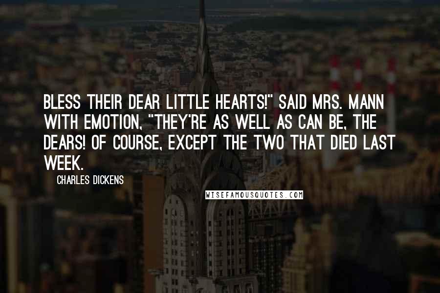 Charles Dickens Quotes: Bless their dear little hearts!" said Mrs. Mann with emotion, "they're as well as can be, the dears! Of course, except the two that died last week.