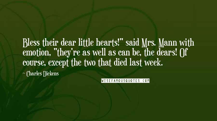 Charles Dickens Quotes: Bless their dear little hearts!" said Mrs. Mann with emotion, "they're as well as can be, the dears! Of course, except the two that died last week.