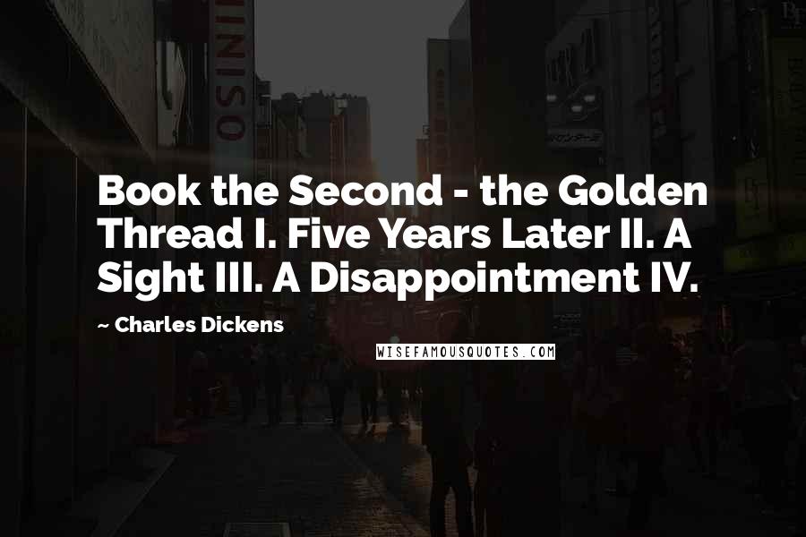 Charles Dickens Quotes: Book the Second - the Golden Thread I. Five Years Later II. A Sight III. A Disappointment IV.