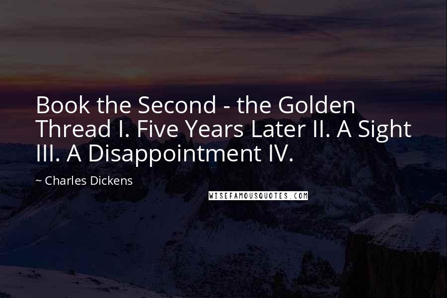 Charles Dickens Quotes: Book the Second - the Golden Thread I. Five Years Later II. A Sight III. A Disappointment IV.