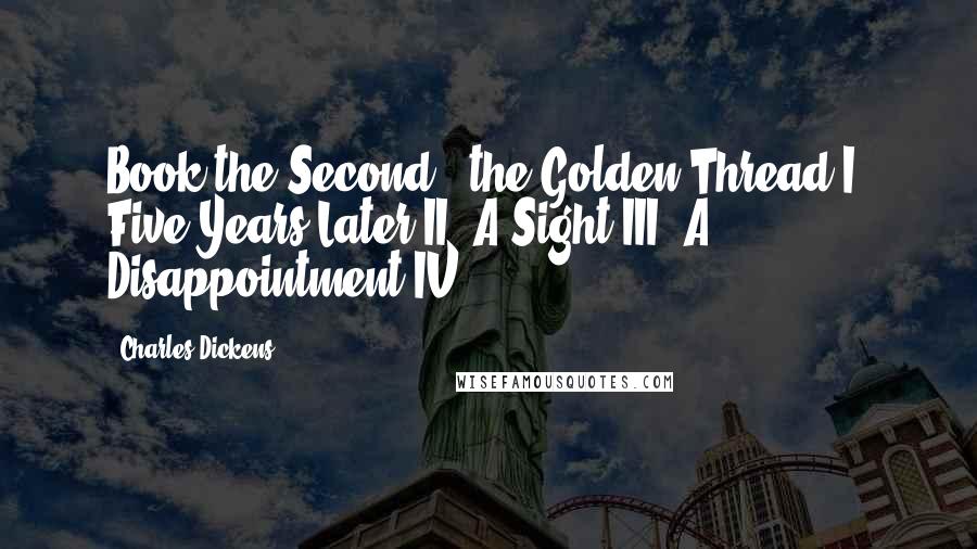 Charles Dickens Quotes: Book the Second - the Golden Thread I. Five Years Later II. A Sight III. A Disappointment IV.