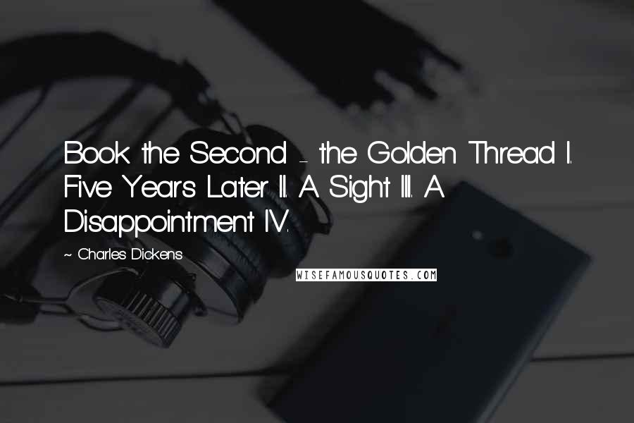 Charles Dickens Quotes: Book the Second - the Golden Thread I. Five Years Later II. A Sight III. A Disappointment IV.