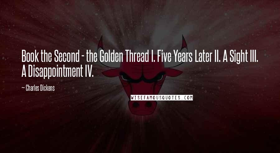 Charles Dickens Quotes: Book the Second - the Golden Thread I. Five Years Later II. A Sight III. A Disappointment IV.