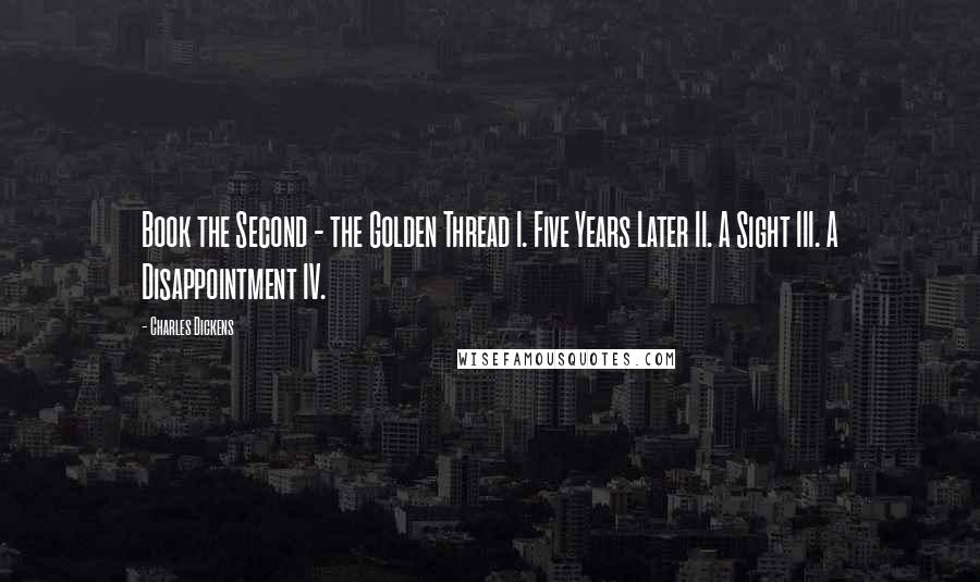 Charles Dickens Quotes: Book the Second - the Golden Thread I. Five Years Later II. A Sight III. A Disappointment IV.