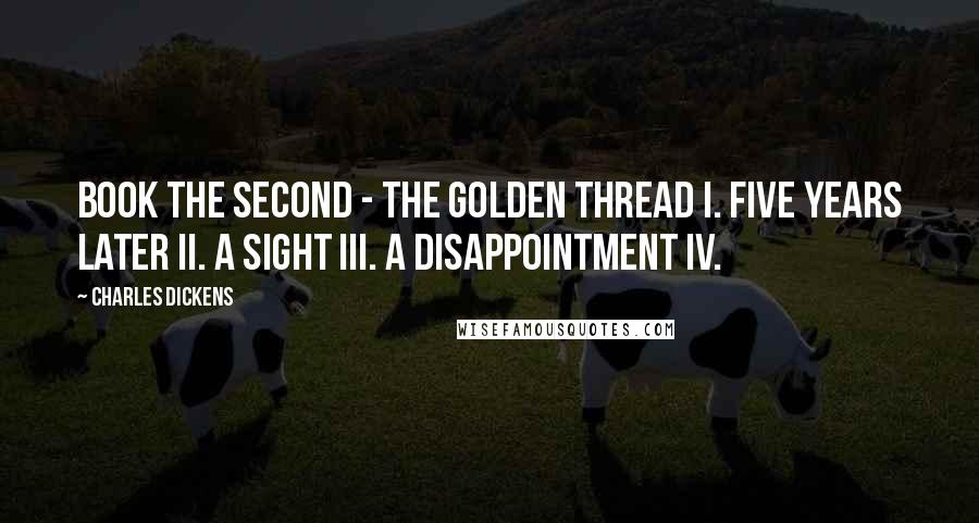 Charles Dickens Quotes: Book the Second - the Golden Thread I. Five Years Later II. A Sight III. A Disappointment IV.