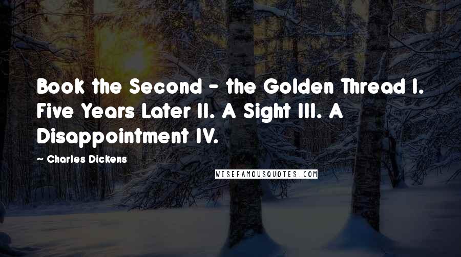 Charles Dickens Quotes: Book the Second - the Golden Thread I. Five Years Later II. A Sight III. A Disappointment IV.