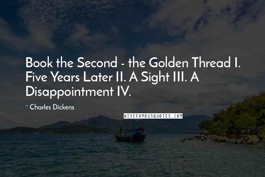 Charles Dickens Quotes: Book the Second - the Golden Thread I. Five Years Later II. A Sight III. A Disappointment IV.