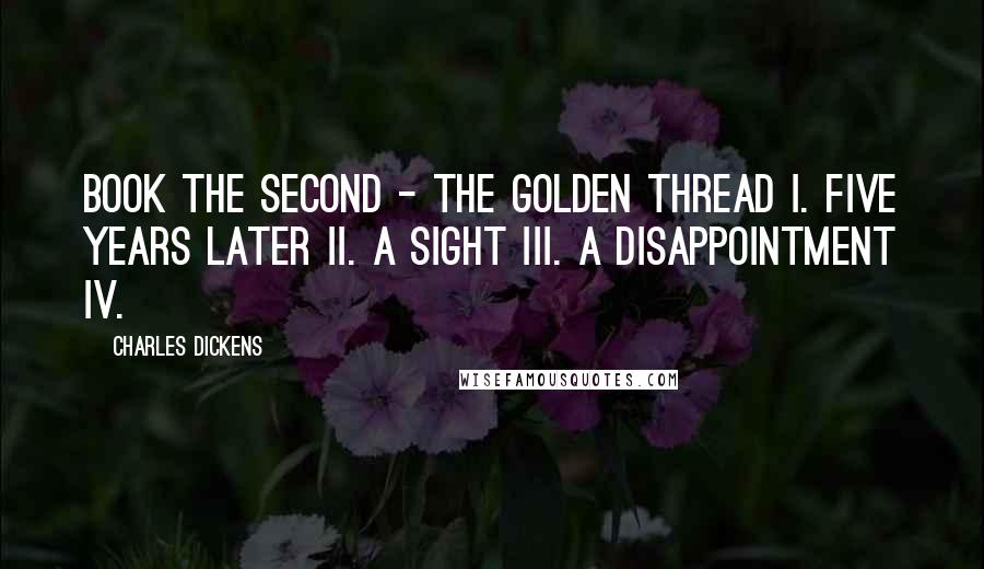 Charles Dickens Quotes: Book the Second - the Golden Thread I. Five Years Later II. A Sight III. A Disappointment IV.