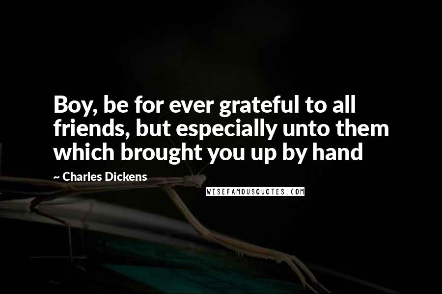 Charles Dickens Quotes: Boy, be for ever grateful to all friends, but especially unto them which brought you up by hand