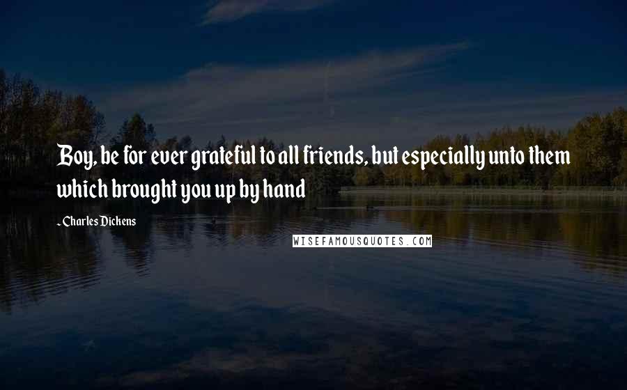 Charles Dickens Quotes: Boy, be for ever grateful to all friends, but especially unto them which brought you up by hand