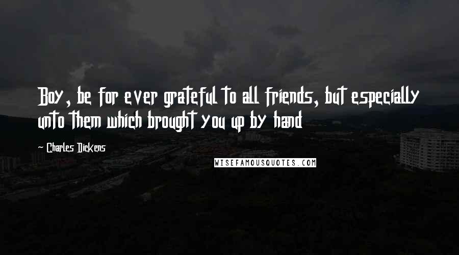Charles Dickens Quotes: Boy, be for ever grateful to all friends, but especially unto them which brought you up by hand