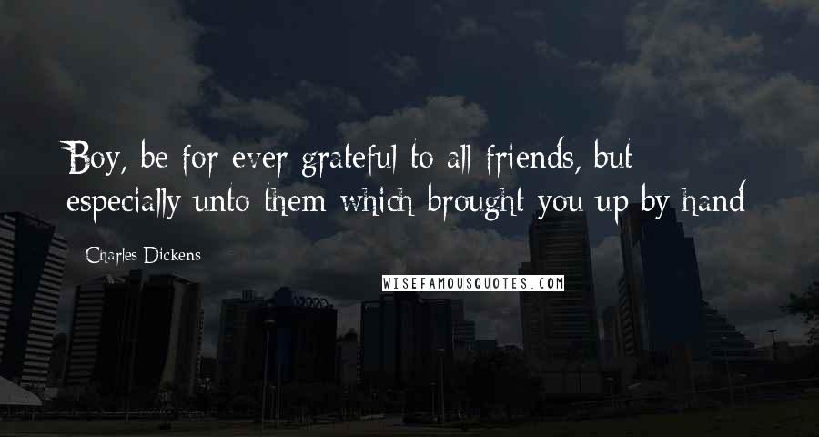 Charles Dickens Quotes: Boy, be for ever grateful to all friends, but especially unto them which brought you up by hand