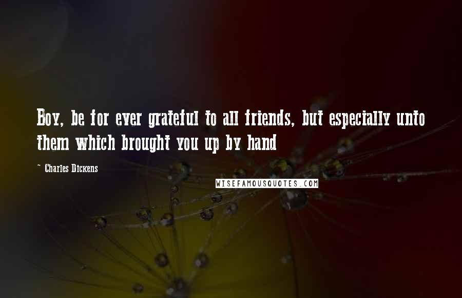 Charles Dickens Quotes: Boy, be for ever grateful to all friends, but especially unto them which brought you up by hand