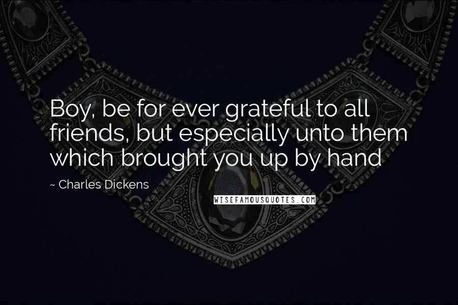 Charles Dickens Quotes: Boy, be for ever grateful to all friends, but especially unto them which brought you up by hand