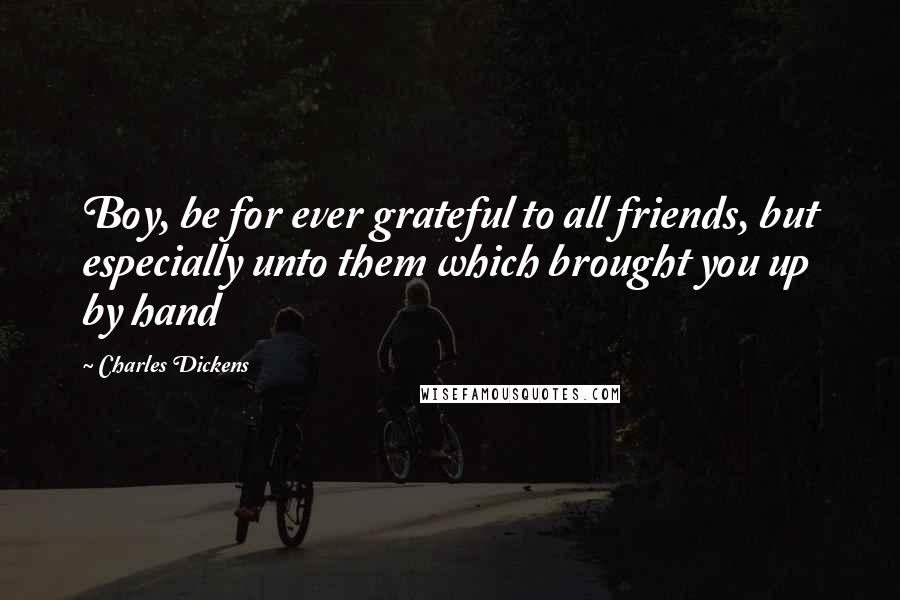 Charles Dickens Quotes: Boy, be for ever grateful to all friends, but especially unto them which brought you up by hand