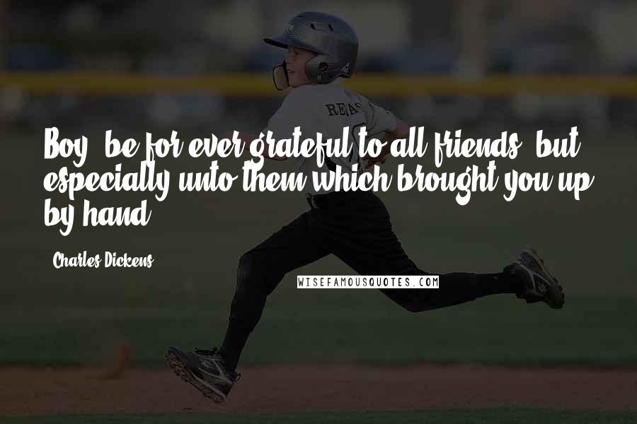 Charles Dickens Quotes: Boy, be for ever grateful to all friends, but especially unto them which brought you up by hand