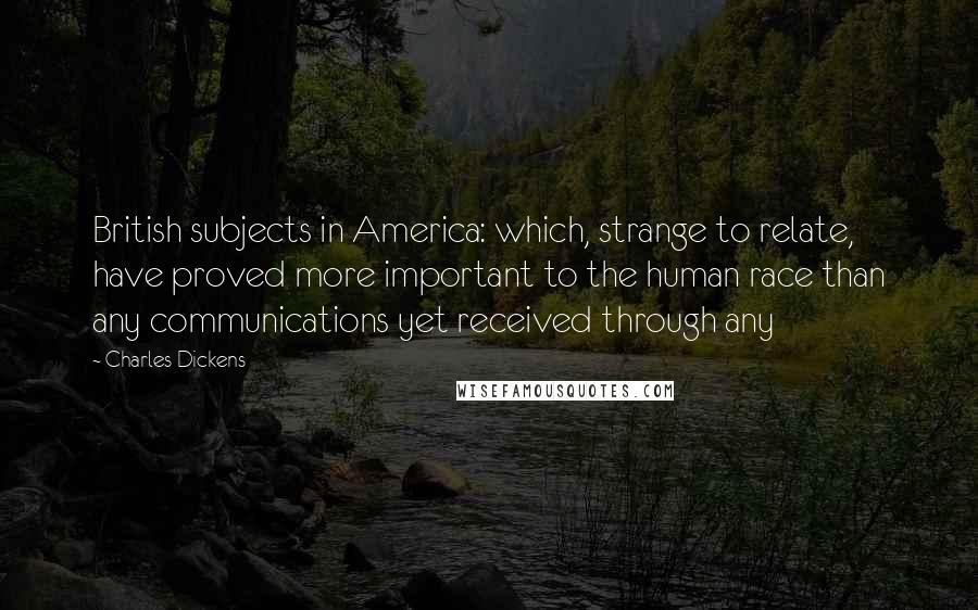 Charles Dickens Quotes: British subjects in America: which, strange to relate, have proved more important to the human race than any communications yet received through any