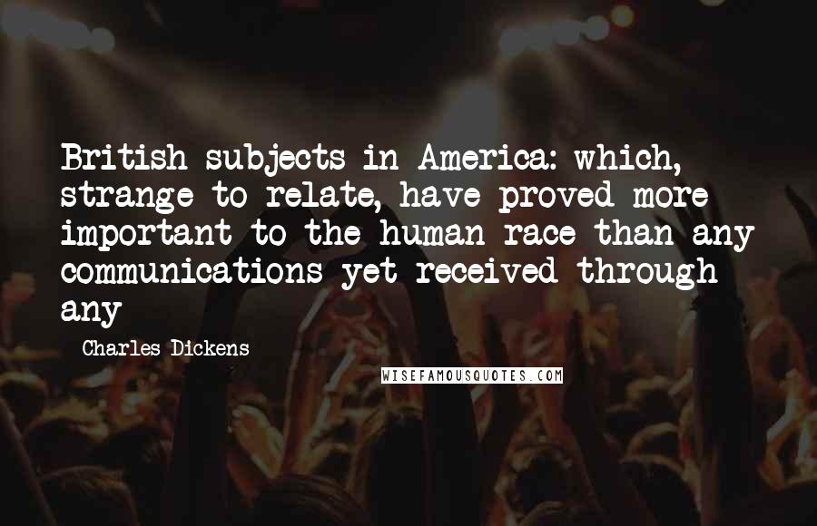 Charles Dickens Quotes: British subjects in America: which, strange to relate, have proved more important to the human race than any communications yet received through any