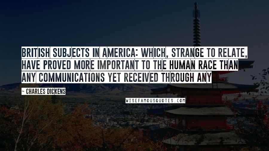 Charles Dickens Quotes: British subjects in America: which, strange to relate, have proved more important to the human race than any communications yet received through any