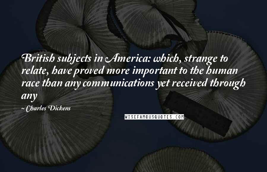 Charles Dickens Quotes: British subjects in America: which, strange to relate, have proved more important to the human race than any communications yet received through any