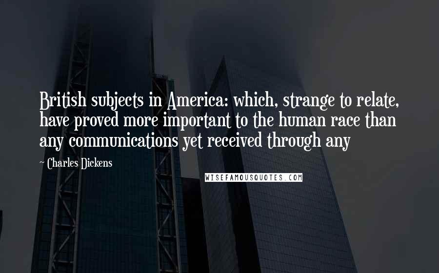 Charles Dickens Quotes: British subjects in America: which, strange to relate, have proved more important to the human race than any communications yet received through any