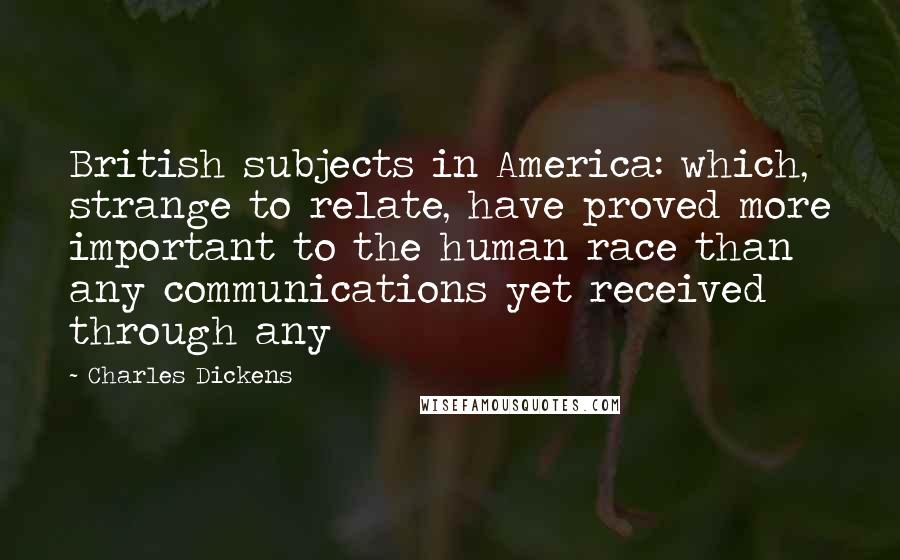 Charles Dickens Quotes: British subjects in America: which, strange to relate, have proved more important to the human race than any communications yet received through any