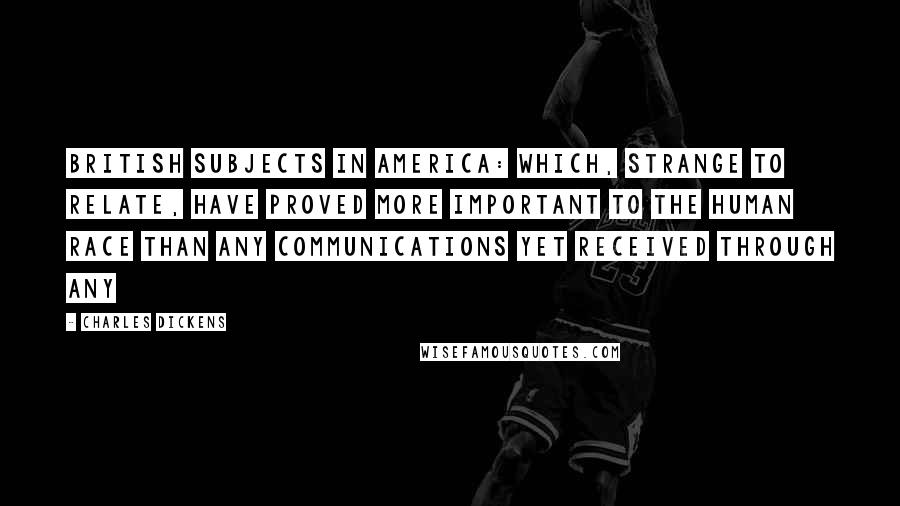 Charles Dickens Quotes: British subjects in America: which, strange to relate, have proved more important to the human race than any communications yet received through any