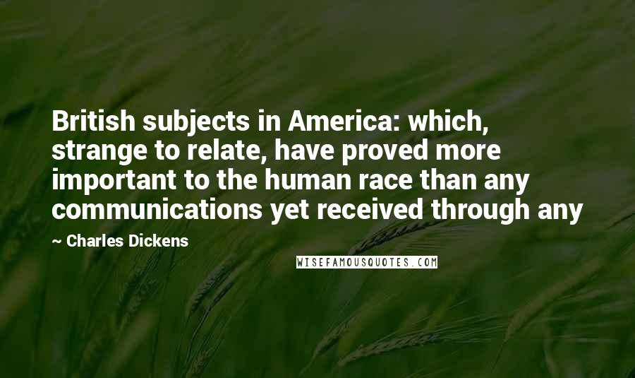 Charles Dickens Quotes: British subjects in America: which, strange to relate, have proved more important to the human race than any communications yet received through any