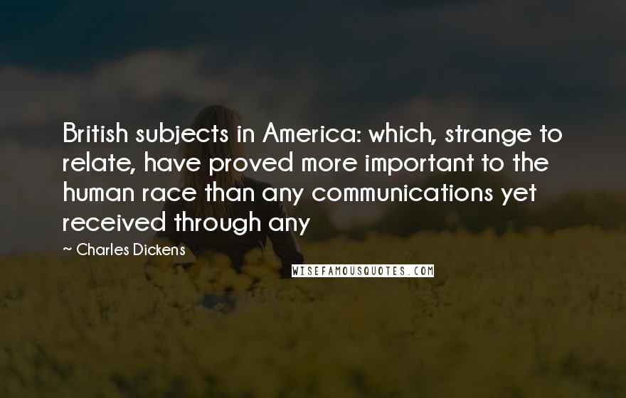 Charles Dickens Quotes: British subjects in America: which, strange to relate, have proved more important to the human race than any communications yet received through any