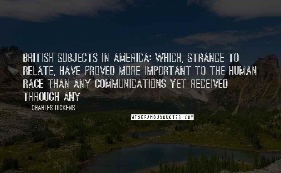 Charles Dickens Quotes: British subjects in America: which, strange to relate, have proved more important to the human race than any communications yet received through any