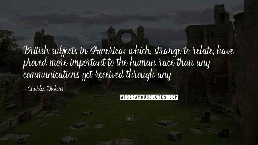 Charles Dickens Quotes: British subjects in America: which, strange to relate, have proved more important to the human race than any communications yet received through any