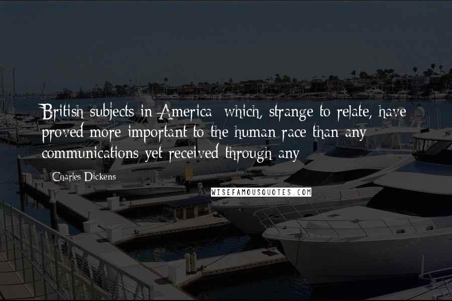 Charles Dickens Quotes: British subjects in America: which, strange to relate, have proved more important to the human race than any communications yet received through any