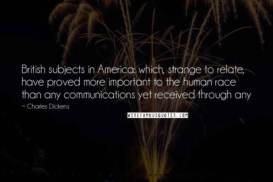 Charles Dickens Quotes: British subjects in America: which, strange to relate, have proved more important to the human race than any communications yet received through any