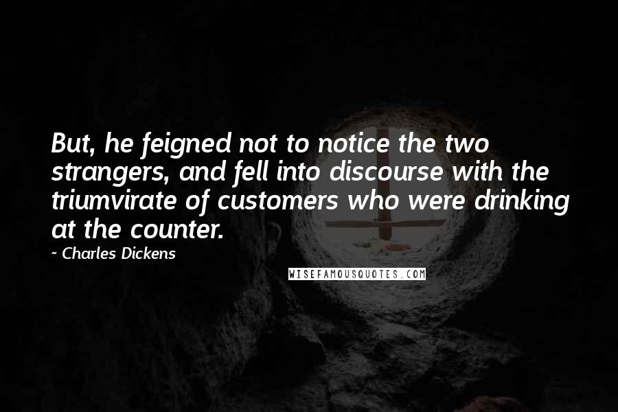 Charles Dickens Quotes: But, he feigned not to notice the two strangers, and fell into discourse with the triumvirate of customers who were drinking at the counter.