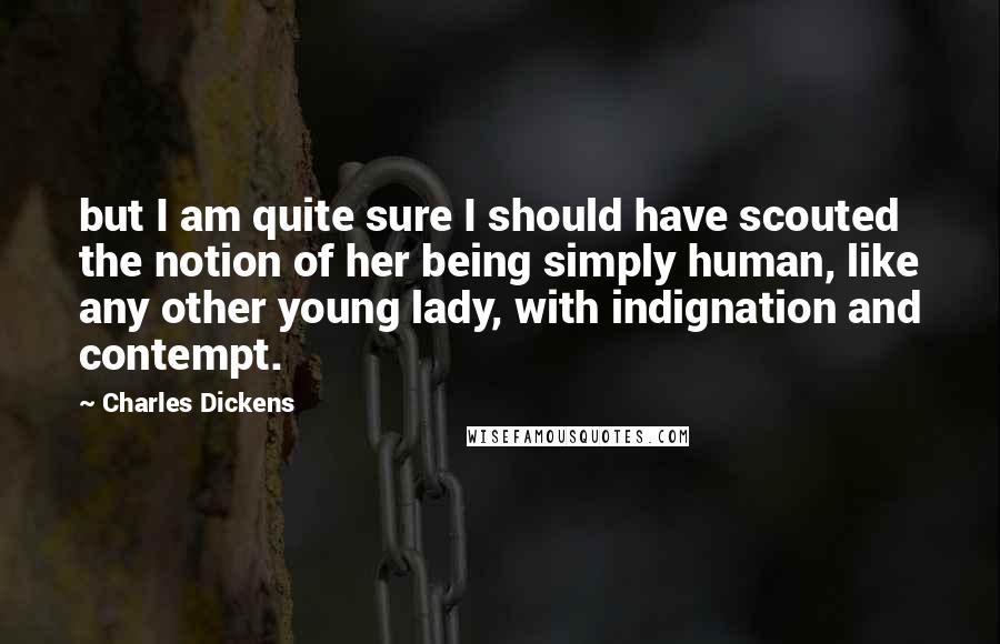 Charles Dickens Quotes: but I am quite sure I should have scouted the notion of her being simply human, like any other young lady, with indignation and contempt.