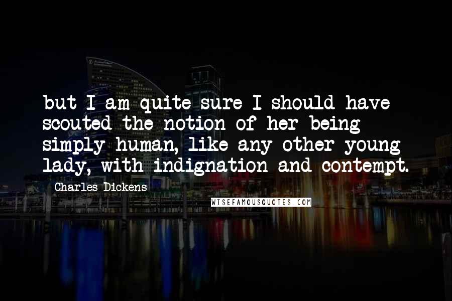 Charles Dickens Quotes: but I am quite sure I should have scouted the notion of her being simply human, like any other young lady, with indignation and contempt.