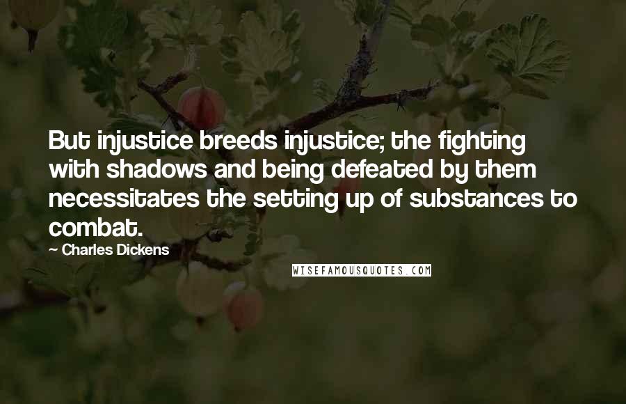 Charles Dickens Quotes: But injustice breeds injustice; the fighting with shadows and being defeated by them necessitates the setting up of substances to combat.