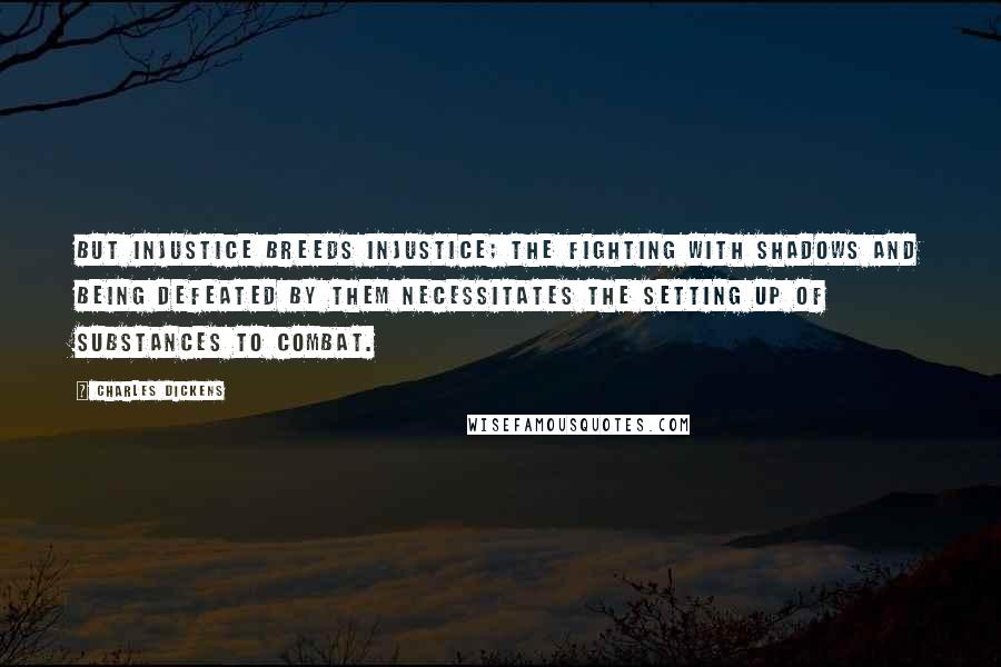 Charles Dickens Quotes: But injustice breeds injustice; the fighting with shadows and being defeated by them necessitates the setting up of substances to combat.