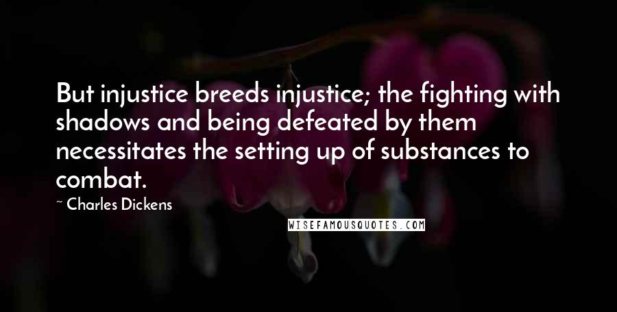 Charles Dickens Quotes: But injustice breeds injustice; the fighting with shadows and being defeated by them necessitates the setting up of substances to combat.