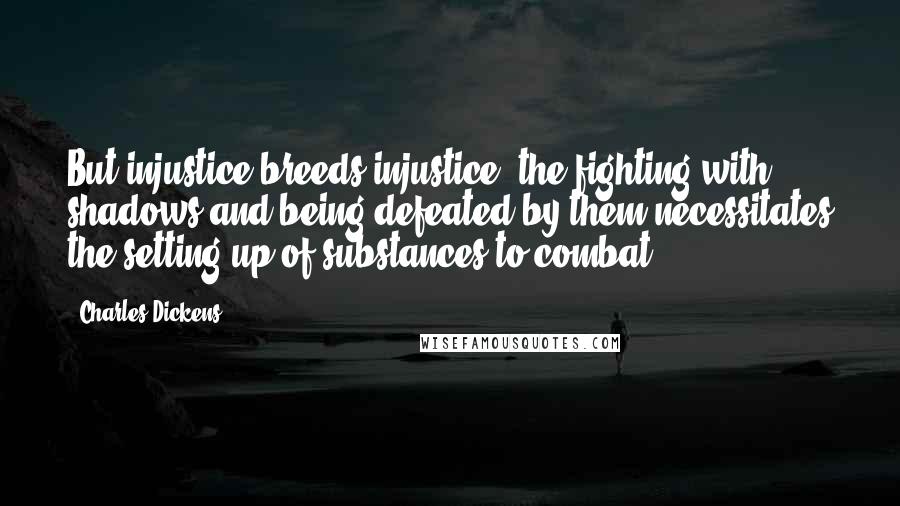 Charles Dickens Quotes: But injustice breeds injustice; the fighting with shadows and being defeated by them necessitates the setting up of substances to combat.