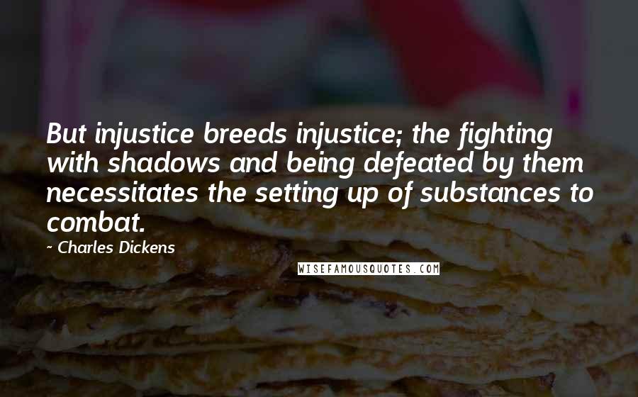 Charles Dickens Quotes: But injustice breeds injustice; the fighting with shadows and being defeated by them necessitates the setting up of substances to combat.