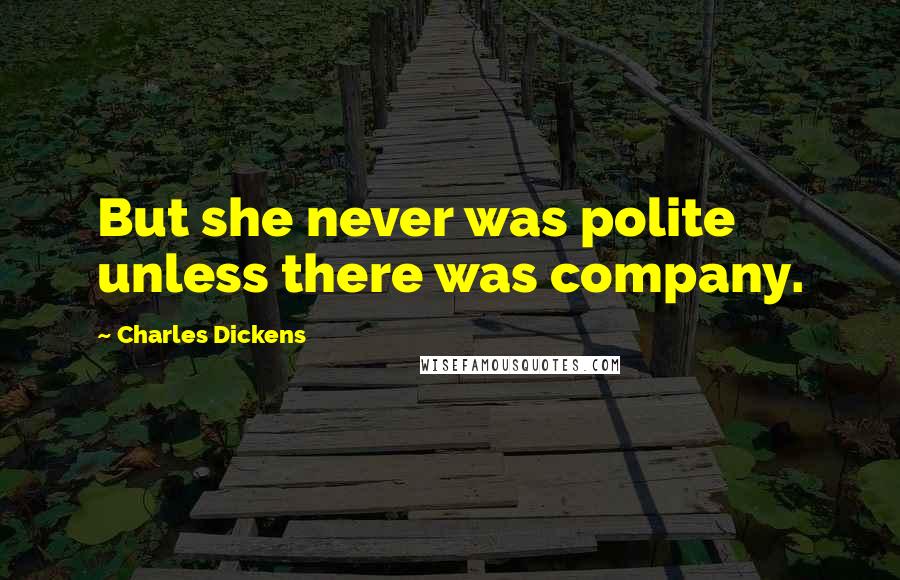 Charles Dickens Quotes: But she never was polite unless there was company.
