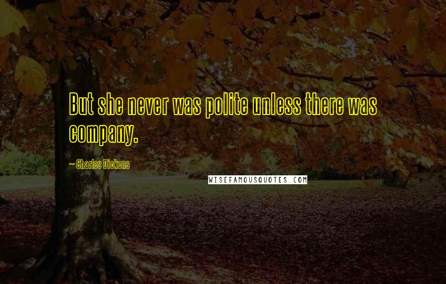 Charles Dickens Quotes: But she never was polite unless there was company.