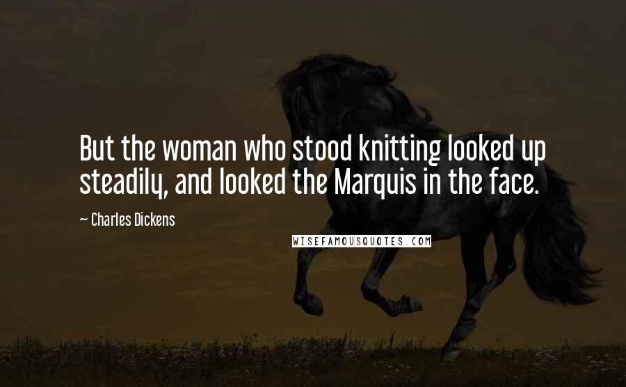 Charles Dickens Quotes: But the woman who stood knitting looked up steadily, and looked the Marquis in the face.