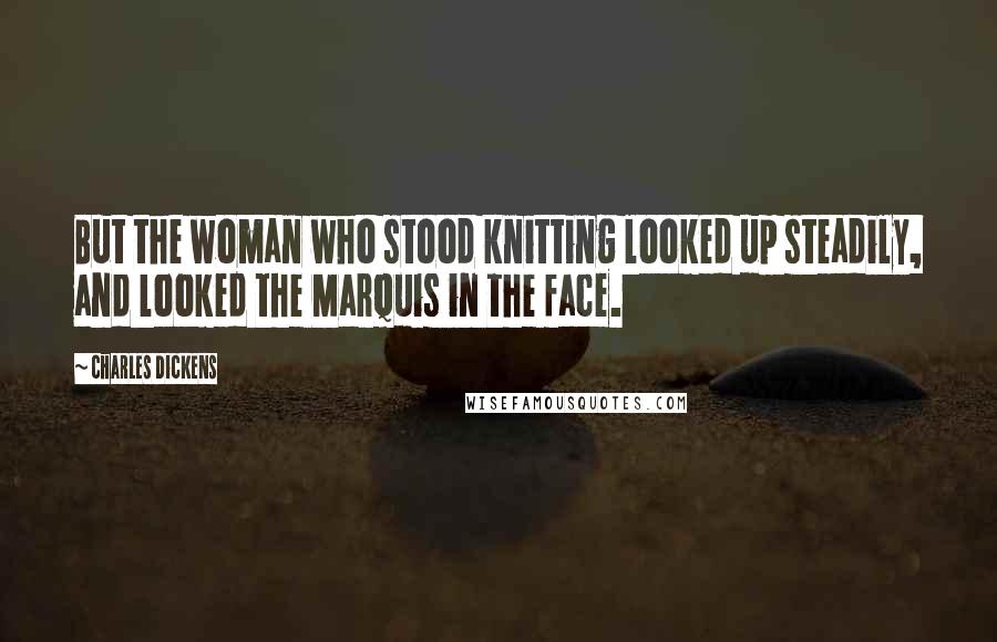 Charles Dickens Quotes: But the woman who stood knitting looked up steadily, and looked the Marquis in the face.
