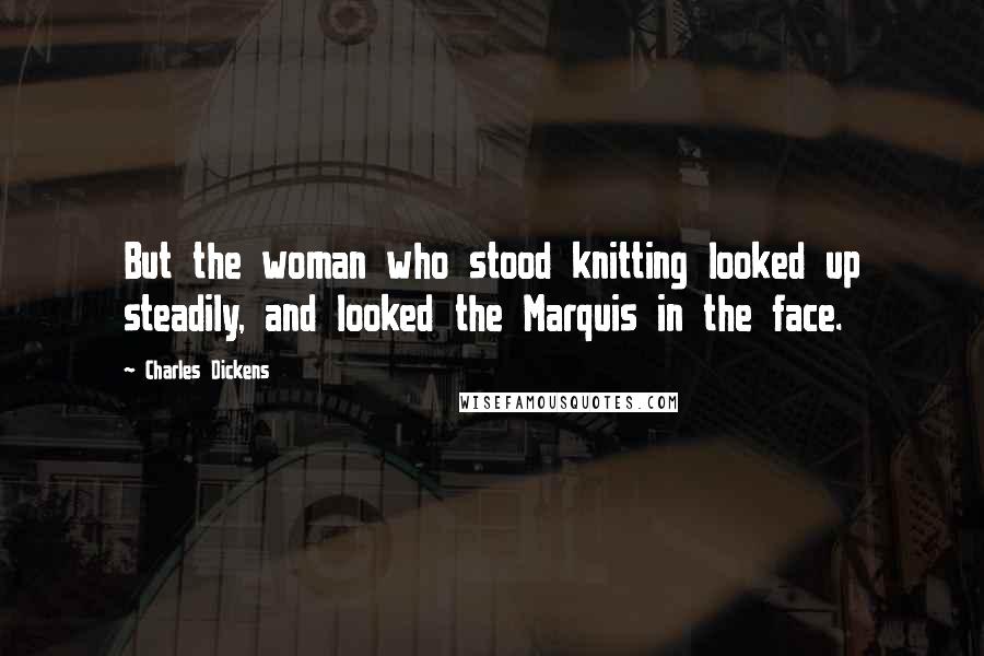 Charles Dickens Quotes: But the woman who stood knitting looked up steadily, and looked the Marquis in the face.